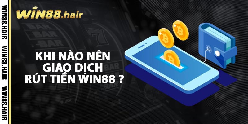 Khi Nào Nên Giao Dịch Rút Tiền Win88